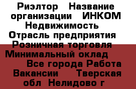 Риэлтор › Название организации ­ ИНКОМ-Недвижимость › Отрасль предприятия ­ Розничная торговля › Минимальный оклад ­ 60 000 - Все города Работа » Вакансии   . Тверская обл.,Нелидово г.